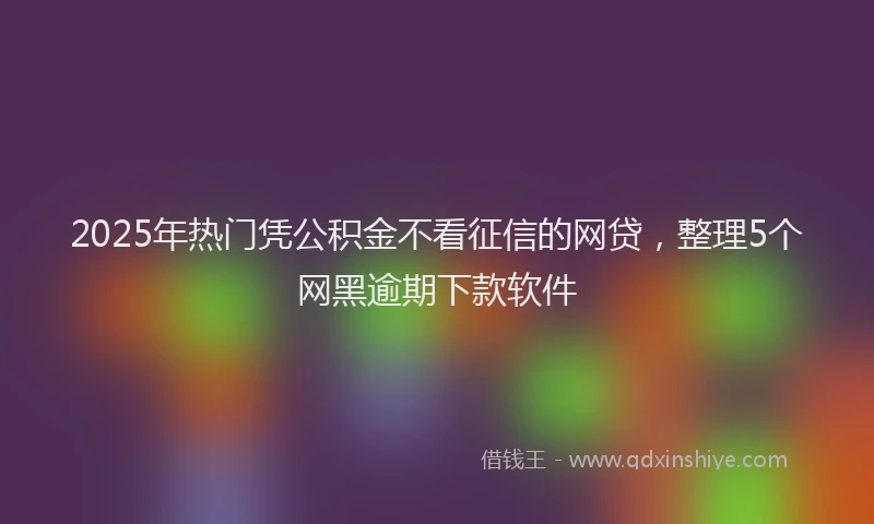 2025年热门凭公积金不看征信的网贷，整理5个网黑逾期下款软件