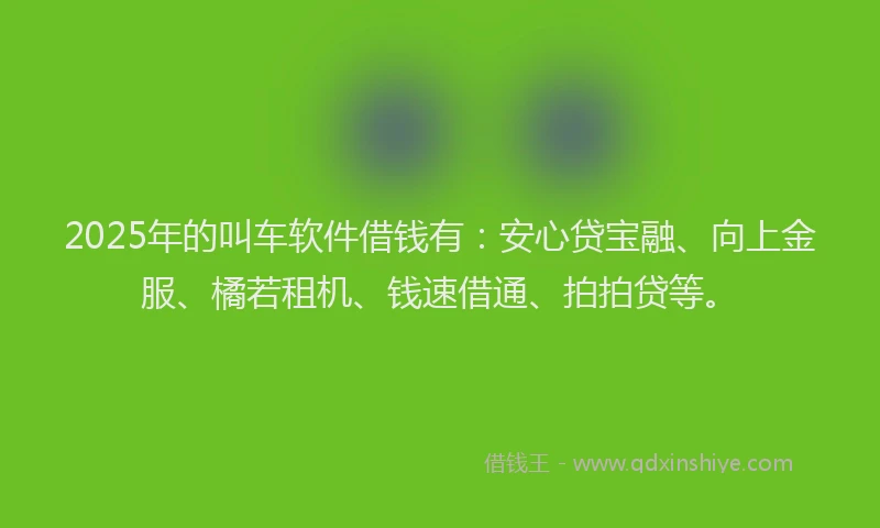 2025年的叫车软件借钱有：安心贷宝融、向上金服、橘若租机、钱速借通、拍拍贷等。