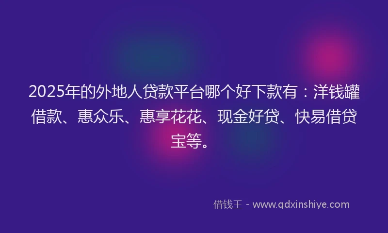 2025年的外地人贷款平台哪个好下款有：洋钱罐借款、惠众乐、惠享花花、现金好贷、快易借贷宝等。