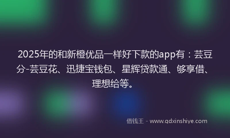 2025年的和新橙优品一样好下款的app有：芸豆分-芸豆花、迅捷宝钱包、星辉贷款通、够享借、理想给等。