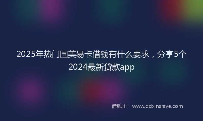 2025年热门国美易卡借钱有什么要求，分享5个2024最新贷款app
