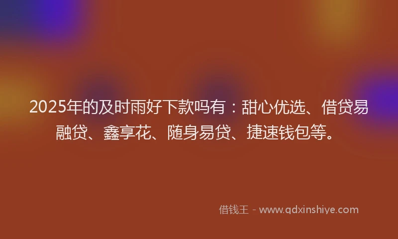 2025年的及时雨好下款吗有：甜心优选、借贷易融贷、鑫享花、随身易贷、捷速钱包等。