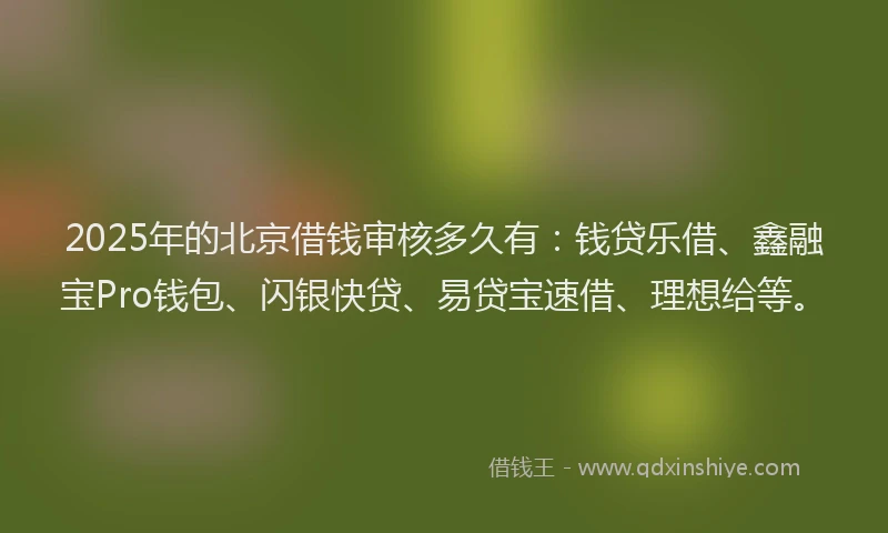 2025年的北京借钱审核多久有：钱贷乐借、鑫融宝Pro钱包、闪银快贷、易贷宝速借、理想给等。