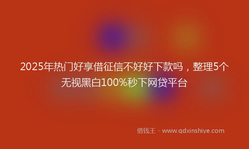 2025年热门好享借征信不好好下款吗，整理5个无视黑白100%秒下网贷平台