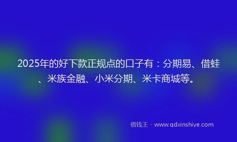 2025年的好下款正规点的口子有：分期易、借蛙、米族金融、小米分期、米卡商城等。