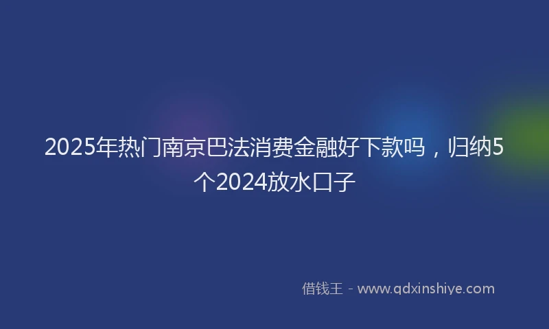 2025年热门南京巴法消费金融好下款吗，归纳5个2024放水口子
