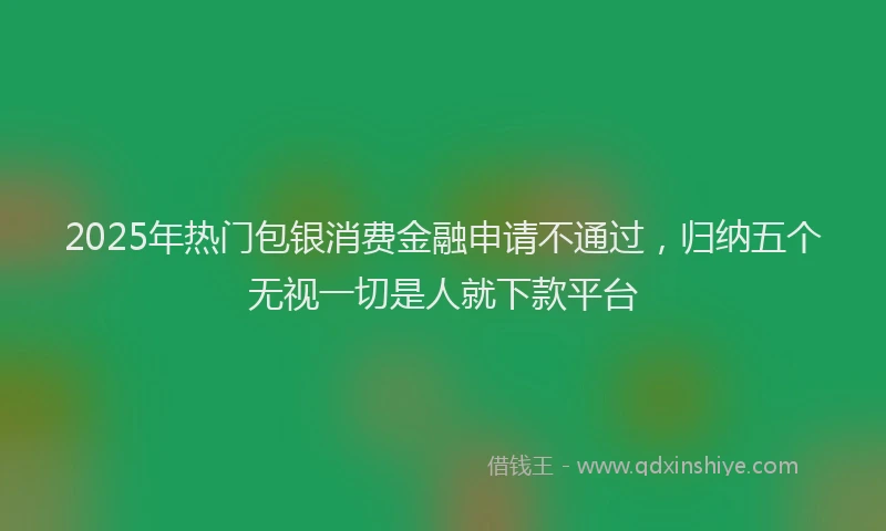 2025年热门包银消费金融申请不通过，归纳五个无视一切是人就下款平台