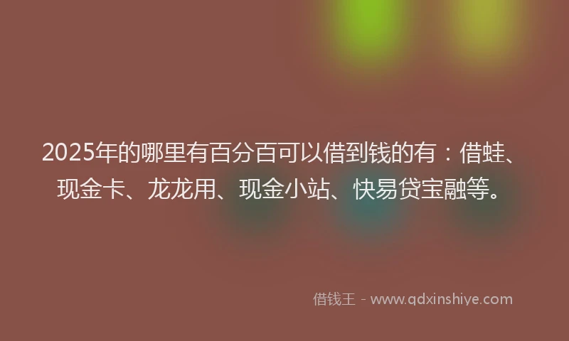 2025年的哪里有百分百可以借到钱的有：借蛙、现金卡、龙龙用、现金小站、快易贷宝融等。