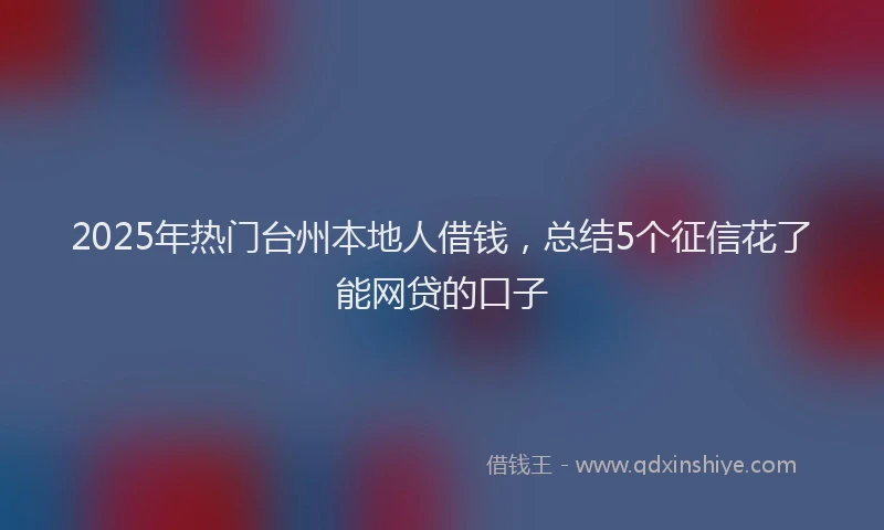 2025年热门台州本地人借钱，总结5个征信花了能网贷的口子