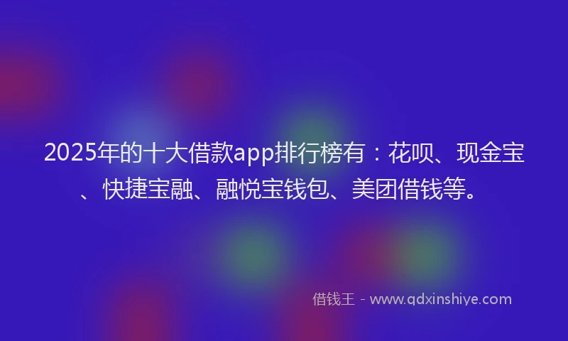 2025年的十大借款app排行榜有：花呗、现金宝、快捷宝融、融悦宝钱包、美团借钱等。
