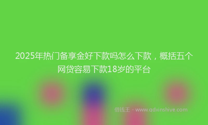 2025年热门备享金好下款吗怎么下款，概括五个网贷容易下款18岁的平台