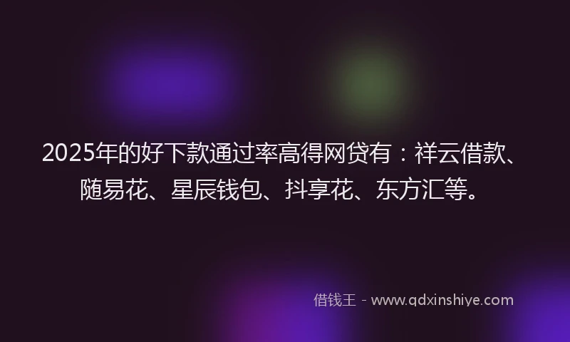 2025年的好下款通过率高得网贷有：祥云借款、随易花、星辰钱包、抖享花、东方汇等。