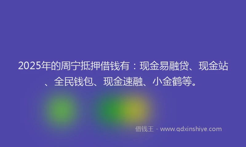 2025年的周宁抵押借钱有：现金易融贷、现金站、全民钱包、现金速融、小金鹤等。