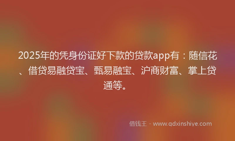 2025年的凭身份证好下款的贷款app有：随信花、借贷易融贷宝、甄易融宝、沪商财富、掌上贷通等。