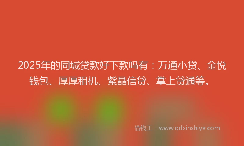 2025年的同城贷款好下款吗有：万通小贷、金悦钱包、厚厚租机、紫晶信贷、掌上贷通等。