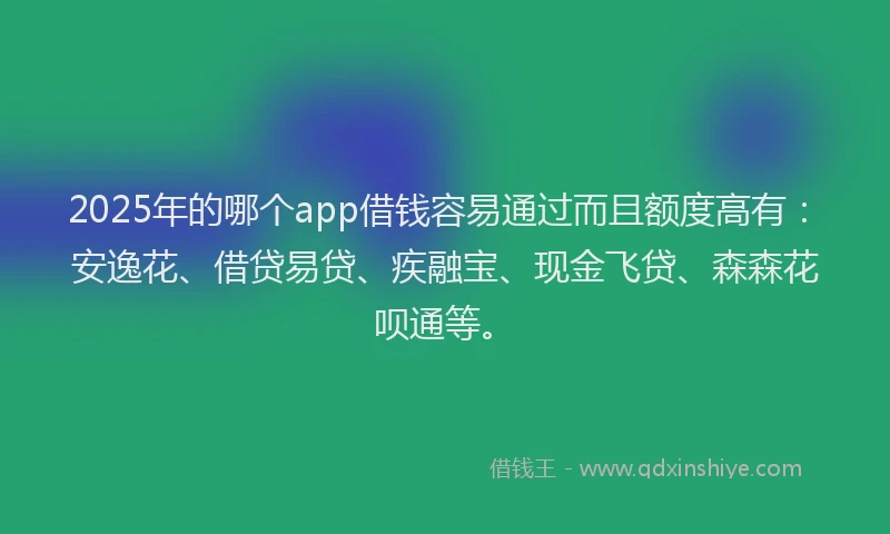 2025年的哪个app借钱容易通过而且额度高有：安逸花、借贷易贷、疾融宝、现金飞贷、森森花呗通等。