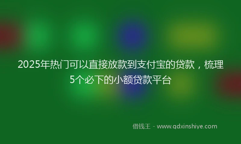 2025年热门可以直接放款到支付宝的贷款，梳理5个必下的小额贷款平台