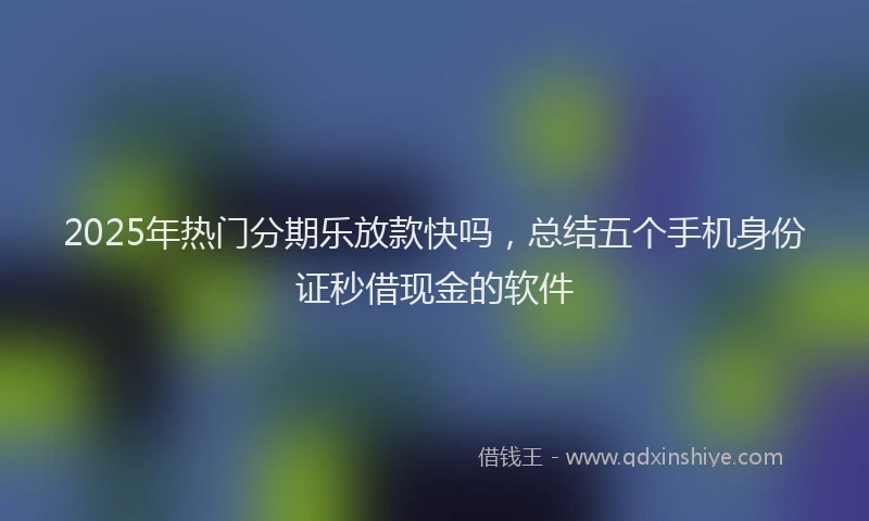 2025年热门分期乐放款快吗，总结五个手机身份证秒借现金的软件