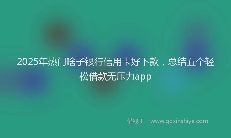 2025年热门啥子银行信用卡好下款，总结五个轻松借款无压力app