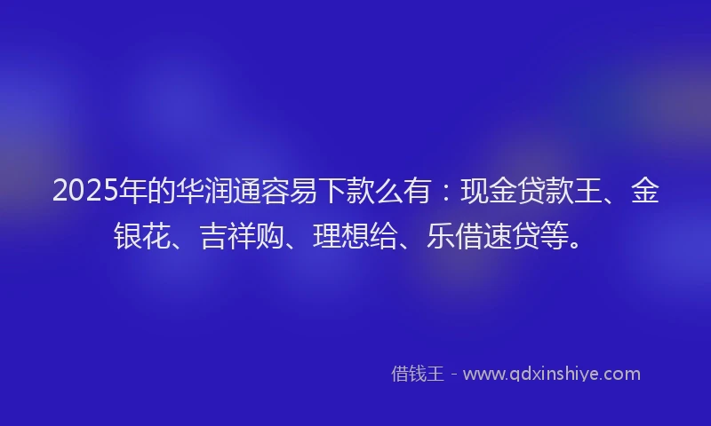 2025年的华润通容易下款么有:现金贷款王、金银花、吉祥购、理想给、乐借速贷等。