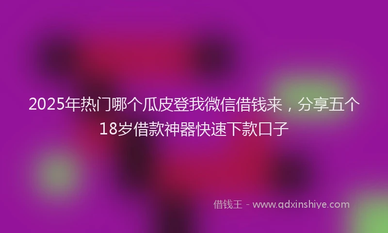 2025年热门哪个瓜皮登我微信借钱来，分享五个18岁借款神器快速下款口子