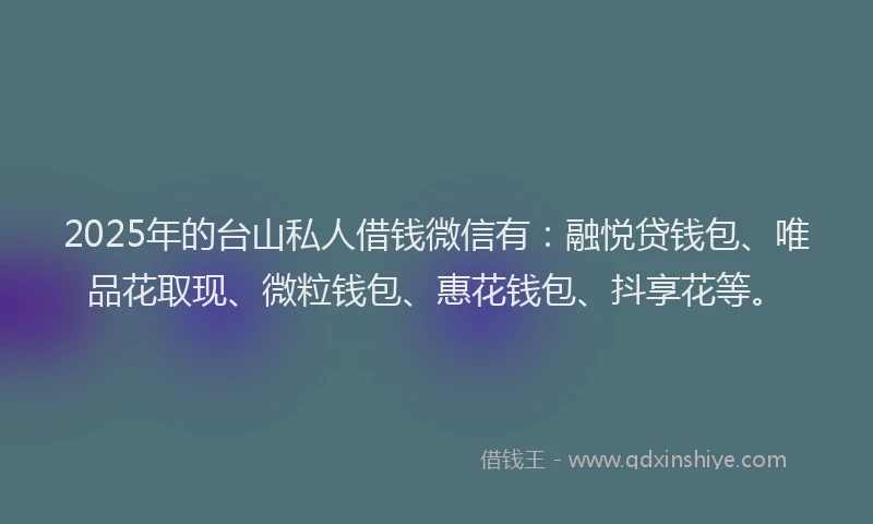 2025年的台山私人借钱微信有：融悦贷钱包、唯品花取现、微粒钱包、惠花钱包、抖享花等。