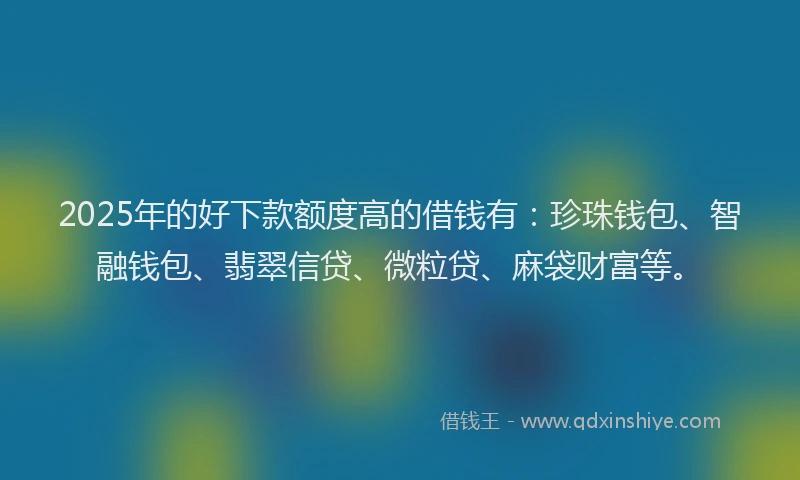 2025年的好下款额度高的借钱有：珍珠钱包、智融钱包、翡翠信贷、微粒贷、麻袋财富等。