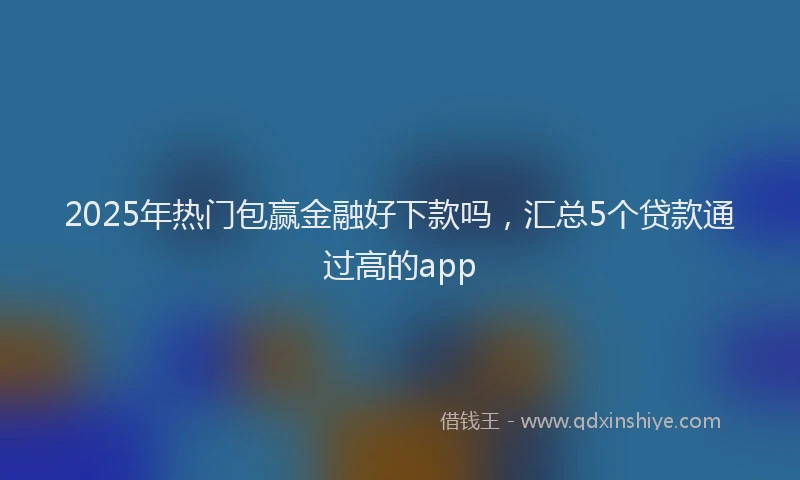 2025年热门包赢金融好下款吗，汇总5个贷款通过高的app