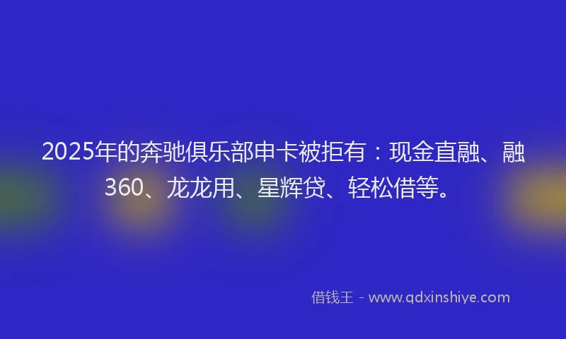 2025年的奔驰俱乐部申卡被拒有：现金直融、融360、龙龙用、星辉贷、轻松借等。