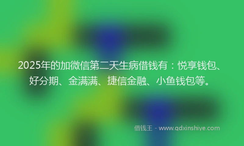 2025年的加微信第二天生病借钱有：悦享钱包、好分期、金满满、捷信金融、小鱼钱包等。