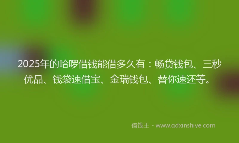 2025年的哈啰借钱能借多久有：畅贷钱包、三秒优品、钱袋速借宝、金瑞钱包、替你速还等。