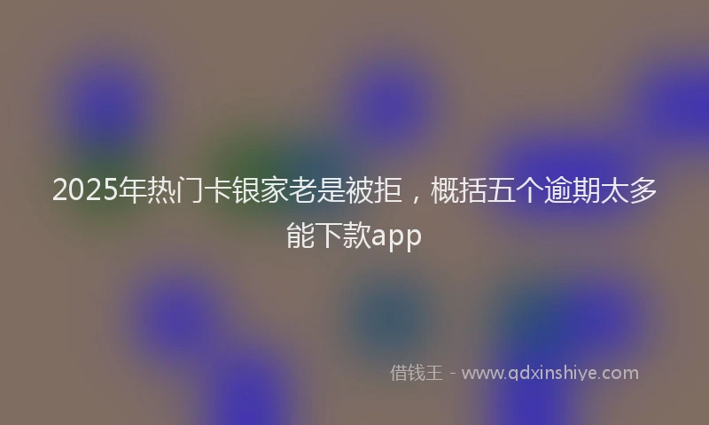 2025年热门卡银家老是被拒，概括五个逾期太多能下款app