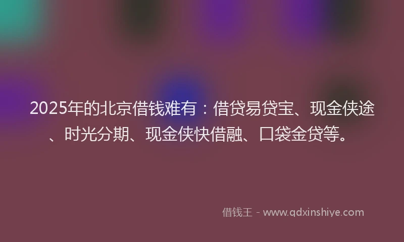 2025年的北京借钱难有：借贷易贷宝、现金侠途、时光分期、现金侠快借融、口袋金贷等。