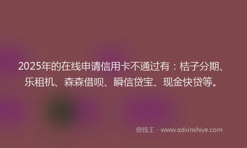 2025年的在线申请信用卡不通过有：桔子分期、乐租机、森森借呗、瞬信贷宝、现金快贷等。