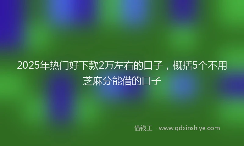 2025年热门好下款2万左右的口子，概括5个不用芝麻分能借的口子
