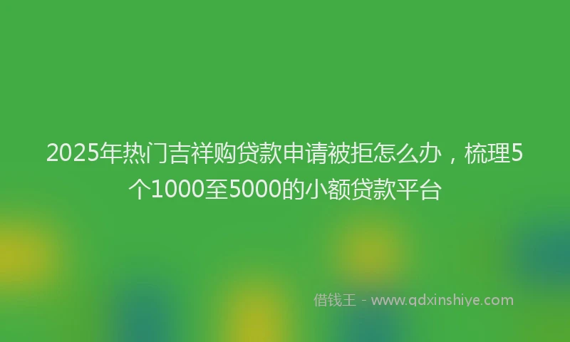 2025年热门吉祥购贷款申请被拒怎么办，梳理5个1000至5000的小额贷款平台