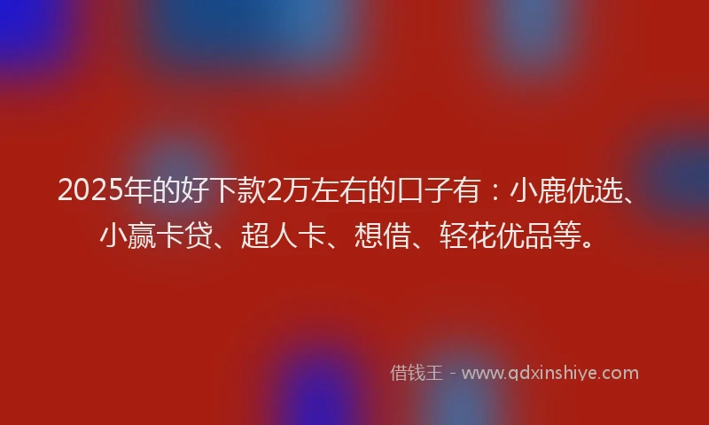 2025年的好下款2万左右的口子有：小鹿优选、小赢卡贷、超人卡、想借、轻花优品等。