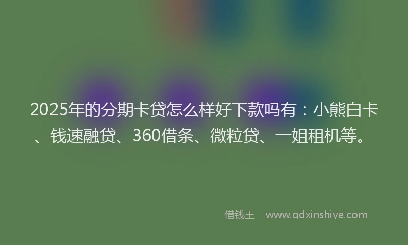 2025年的分期卡贷怎么样好下款吗有：小熊白卡、钱速融贷、360借条、微粒贷、一姐租机等。