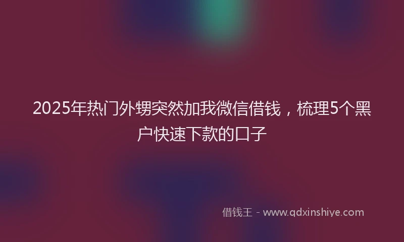 2025年热门外甥突然加我微信借钱，梳理5个黑户快速下款的口子