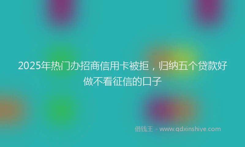 2025年热门办招商信用卡被拒，归纳五个贷款好做不看征信的口子