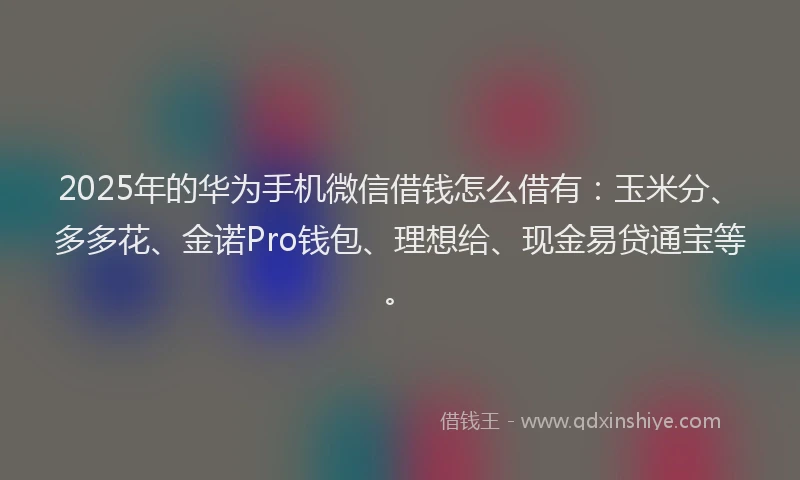 2025年的华为手机微信借钱怎么借有：玉米分、多多花、金诺Pro钱包、理想给、现金易贷通宝等。
