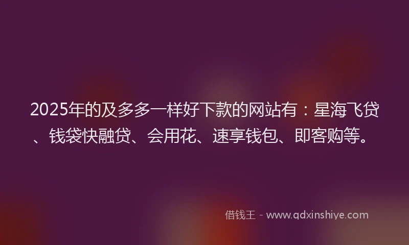 2025年的及多多一样好下款的网站有：星海飞贷、钱袋快融贷、会用花、速享钱包、即客购等。