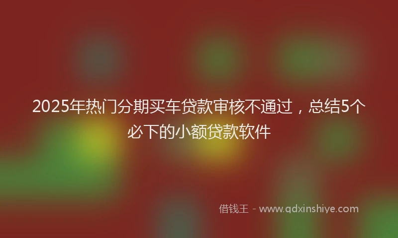 2025年热门分期买车贷款审核不通过，总结5个必下的小额贷款软件