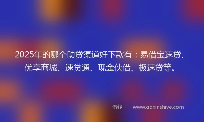 2025年的哪个助贷渠道好下款有：易借宝速贷、优享商城、速贷通、现金侠借、极速贷等。