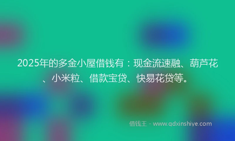 2025年的多金小屋借钱有：现金流速融、葫芦花、小米粒、借款宝贷、快易花贷等。