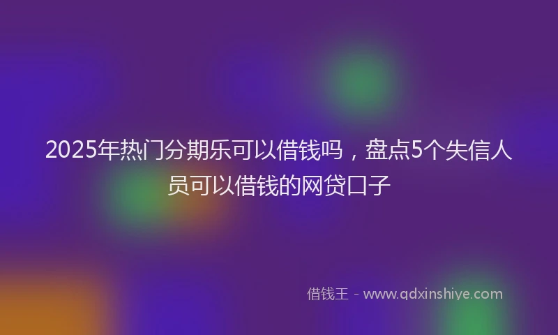2025年热门分期乐可以借钱吗，盘点5个失信人员可以借钱的网贷口子