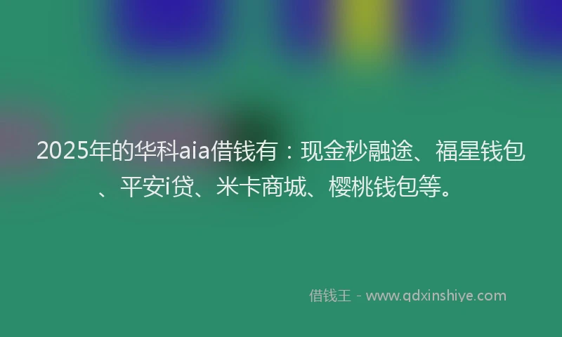 2025年的华科aia借钱有：现金秒融途、福星钱包、平安i贷、米卡商城、樱桃钱包等。