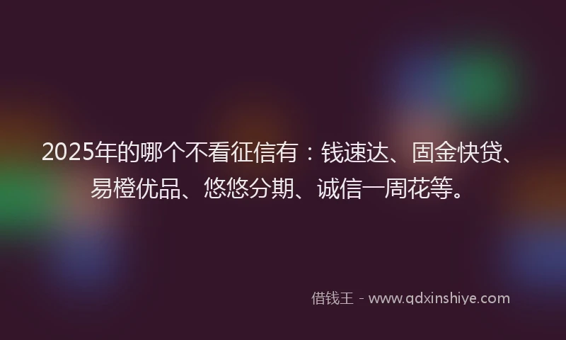 2025年的哪个不看征信有：钱速达、固金快贷、易橙优品、悠悠分期、诚信一周花等。