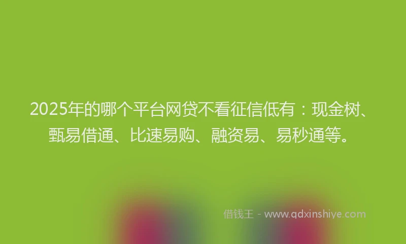 2025年的哪个平台网贷不看征信低有：现金树、甄易借通、比速易购、融资易、易秒通等。
