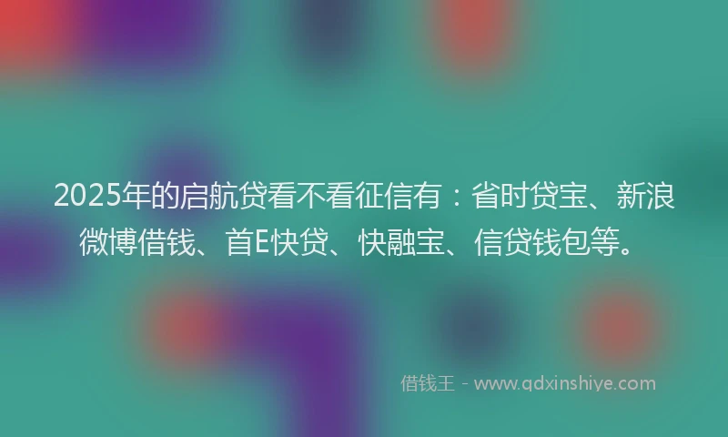 2025年的启航贷看不看征信有：省时贷宝、新浪微博借钱、首E快贷、快融宝、信贷钱包等。